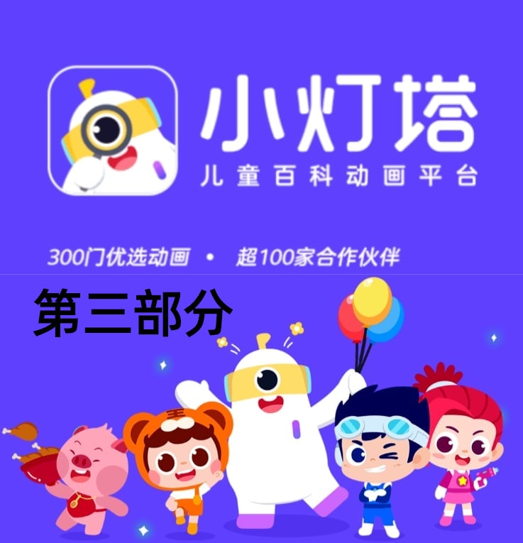 名称：小灯塔/学前教育/早教资源/幼儿教育/小学资源 文件太大总共分7部分发出 part3描述：小灯塔是儿童百科动画平台，为孩子带来科学辅导、人文故事、自然科普、思维训练、兴趣培养、成长教育6大主题动画，不同国家和地区都有较多的用户注册使用