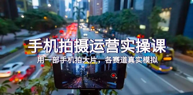 名称：手机拍摄运营实战课，用一部手机拍大片，各赛道真实模拟描述：全面覆盖短视频制作与运营的各个方面,结合理论与实操,帮助学习者提升短视频制作与运营能力