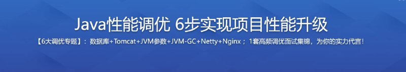 名称：Java性能调优6步实现项目性能升级描述：性能优化的N种企业级解决方案，囊括了【数据库优化】、【Tomcat优化】、【JVM优化】、【垃圾回收】、【Netty优化】、【Nginx优化】、【性能优化高频面试集锦】6大专题+1项面试调优复盘